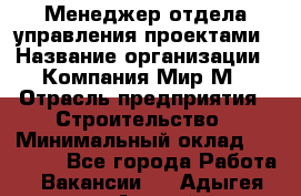 Менеджер отдела управления проектами › Название организации ­ Компания Мир М › Отрасль предприятия ­ Строительство › Минимальный оклад ­ 26 000 - Все города Работа » Вакансии   . Адыгея респ.,Адыгейск г.